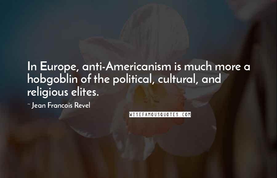 Jean Francois Revel Quotes: In Europe, anti-Americanism is much more a hobgoblin of the political, cultural, and religious elites.