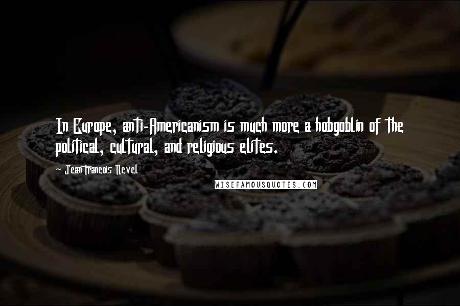 Jean Francois Revel Quotes: In Europe, anti-Americanism is much more a hobgoblin of the political, cultural, and religious elites.