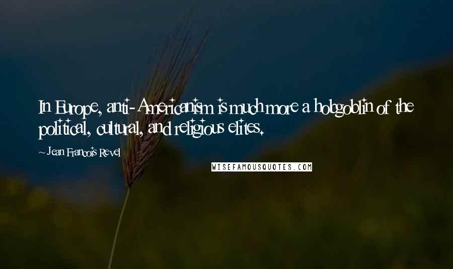 Jean Francois Revel Quotes: In Europe, anti-Americanism is much more a hobgoblin of the political, cultural, and religious elites.