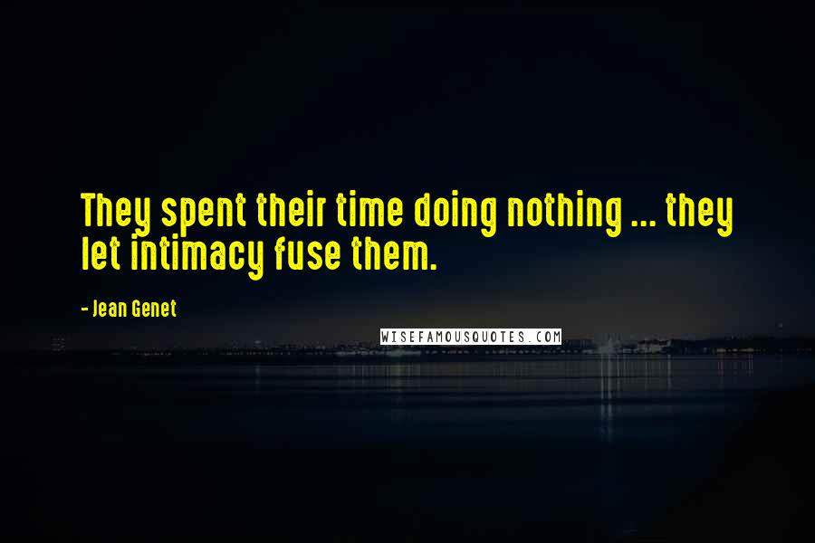 Jean Genet Quotes: They spent their time doing nothing ... they let intimacy fuse them.