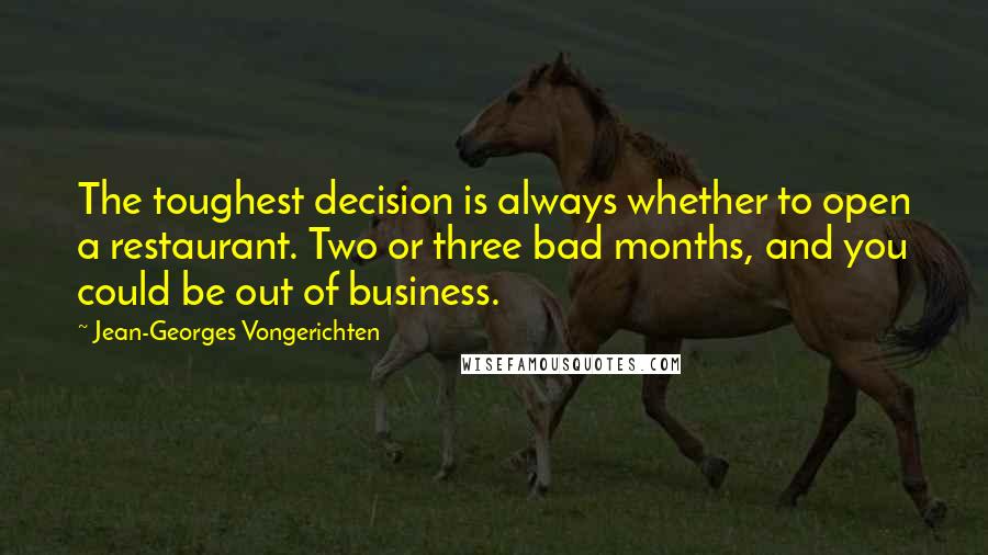 Jean-Georges Vongerichten Quotes: The toughest decision is always whether to open a restaurant. Two or three bad months, and you could be out of business.