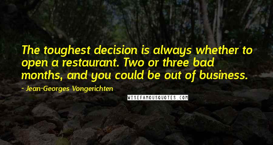 Jean-Georges Vongerichten Quotes: The toughest decision is always whether to open a restaurant. Two or three bad months, and you could be out of business.