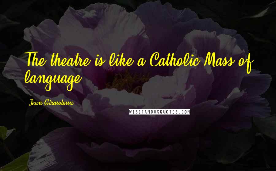 Jean Giraudoux Quotes: The theatre is like a Catholic Mass of language.