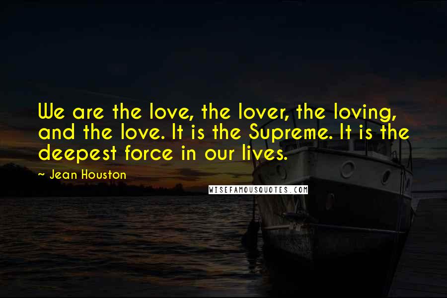 Jean Houston Quotes: We are the love, the lover, the loving, and the love. It is the Supreme. It is the deepest force in our lives.