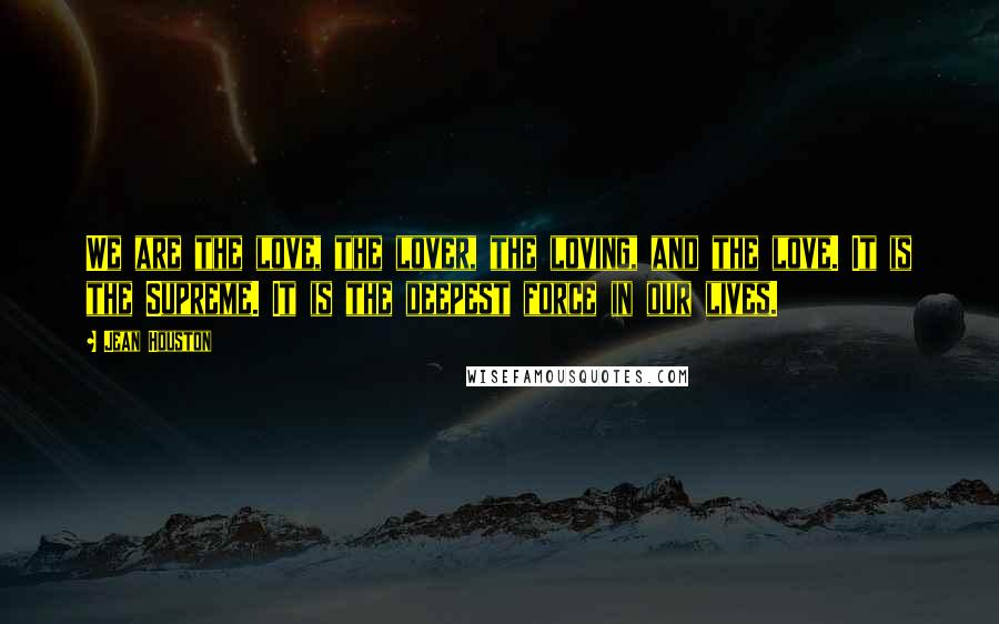 Jean Houston Quotes: We are the love, the lover, the loving, and the love. It is the Supreme. It is the deepest force in our lives.