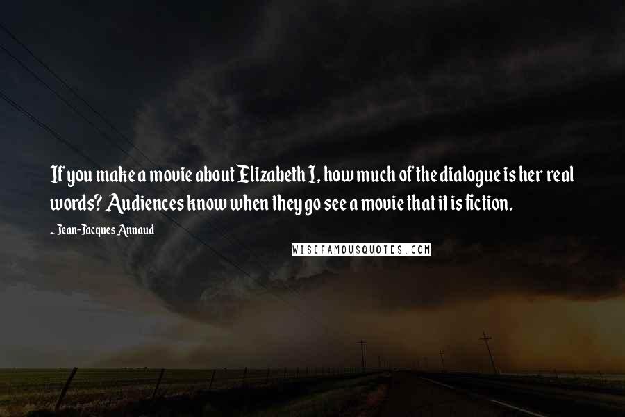 Jean-Jacques Annaud Quotes: If you make a movie about Elizabeth I, how much of the dialogue is her real words? Audiences know when they go see a movie that it is fiction.