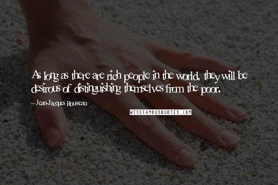 Jean-Jacques Rousseau Quotes: As long as there are rich people in the world, they will be desirous of distinguishing themselves from the poor.