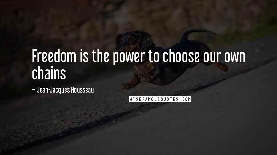 Jean-Jacques Rousseau Quotes: Freedom is the power to choose our own chains