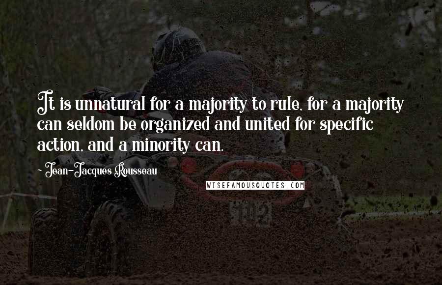 Jean-Jacques Rousseau Quotes: It is unnatural for a majority to rule, for a majority can seldom be organized and united for specific action, and a minority can.