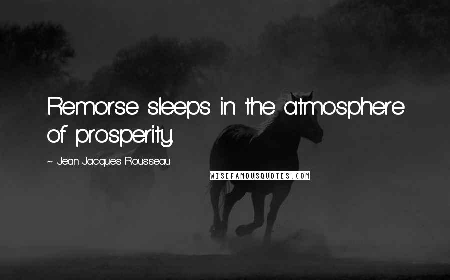 Jean-Jacques Rousseau Quotes: Remorse sleeps in the atmosphere of prosperity.