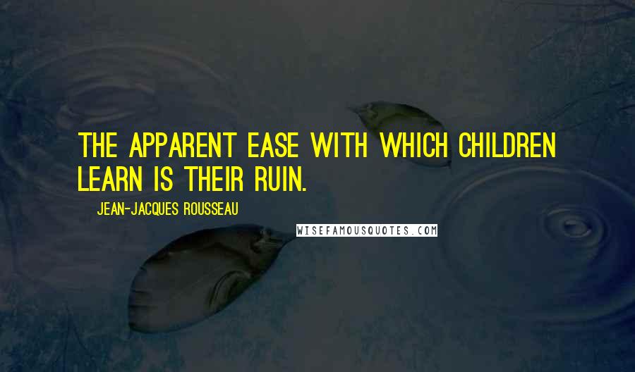 Jean-Jacques Rousseau Quotes: The apparent ease with which children learn is their ruin.