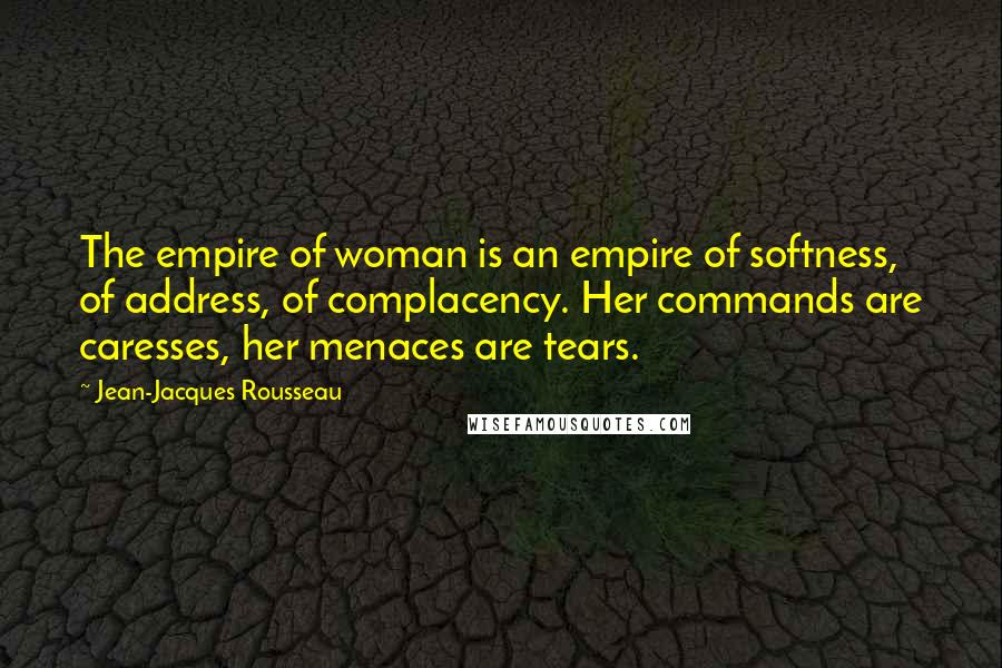 Jean-Jacques Rousseau Quotes: The empire of woman is an empire of softness, of address, of complacency. Her commands are caresses, her menaces are tears.