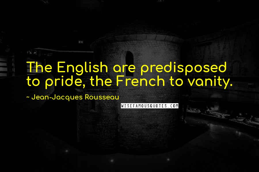 Jean-Jacques Rousseau Quotes: The English are predisposed to pride, the French to vanity.