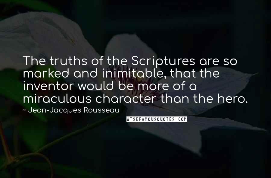 Jean-Jacques Rousseau Quotes: The truths of the Scriptures are so marked and inimitable, that the inventor would be more of a miraculous character than the hero.