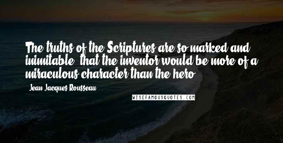 Jean-Jacques Rousseau Quotes: The truths of the Scriptures are so marked and inimitable, that the inventor would be more of a miraculous character than the hero.