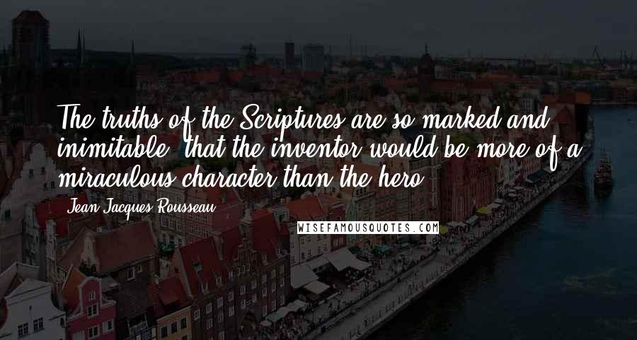 Jean-Jacques Rousseau Quotes: The truths of the Scriptures are so marked and inimitable, that the inventor would be more of a miraculous character than the hero.