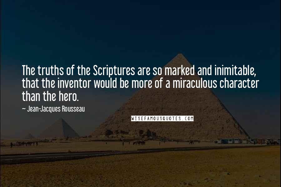 Jean-Jacques Rousseau Quotes: The truths of the Scriptures are so marked and inimitable, that the inventor would be more of a miraculous character than the hero.