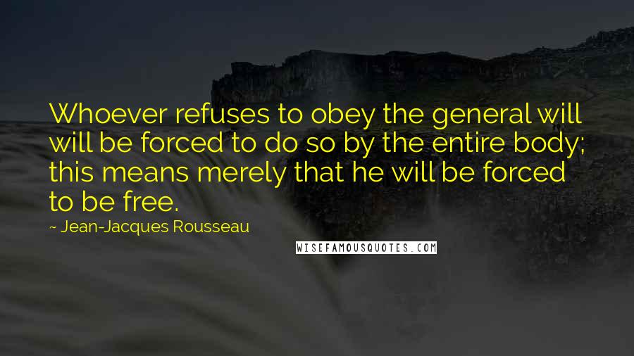 Jean-Jacques Rousseau Quotes: Whoever refuses to obey the general will will be forced to do so by the entire body; this means merely that he will be forced to be free.