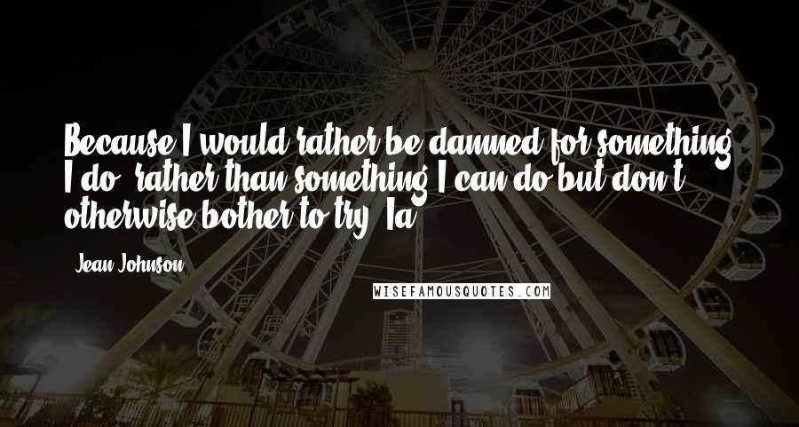 Jean Johnson Quotes: Because I would rather be damned for something I do, rather than something I can do but don't otherwise bother to try. Ia