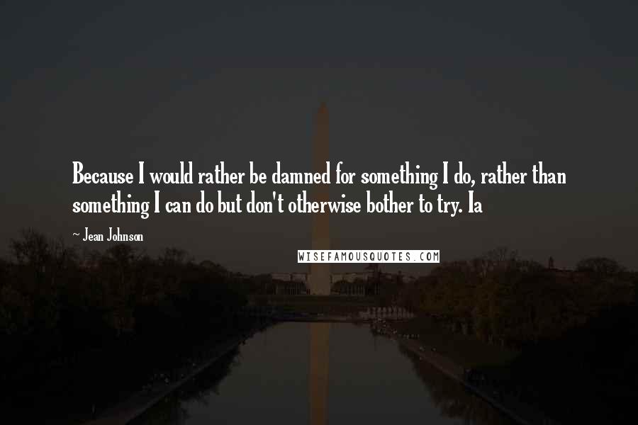 Jean Johnson Quotes: Because I would rather be damned for something I do, rather than something I can do but don't otherwise bother to try. Ia