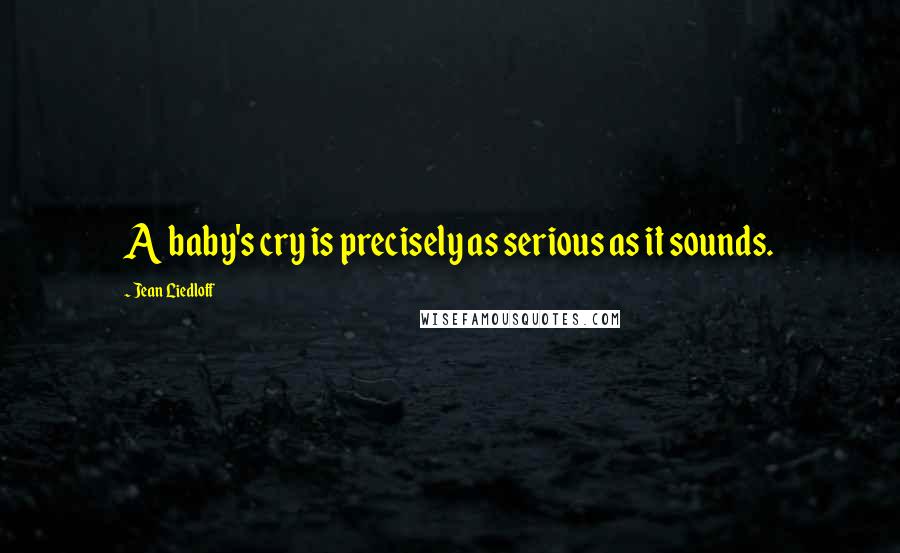 Jean Liedloff Quotes: A baby's cry is precisely as serious as it sounds.