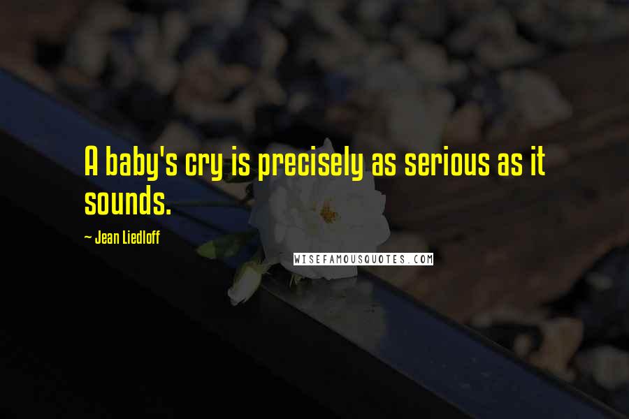 Jean Liedloff Quotes: A baby's cry is precisely as serious as it sounds.