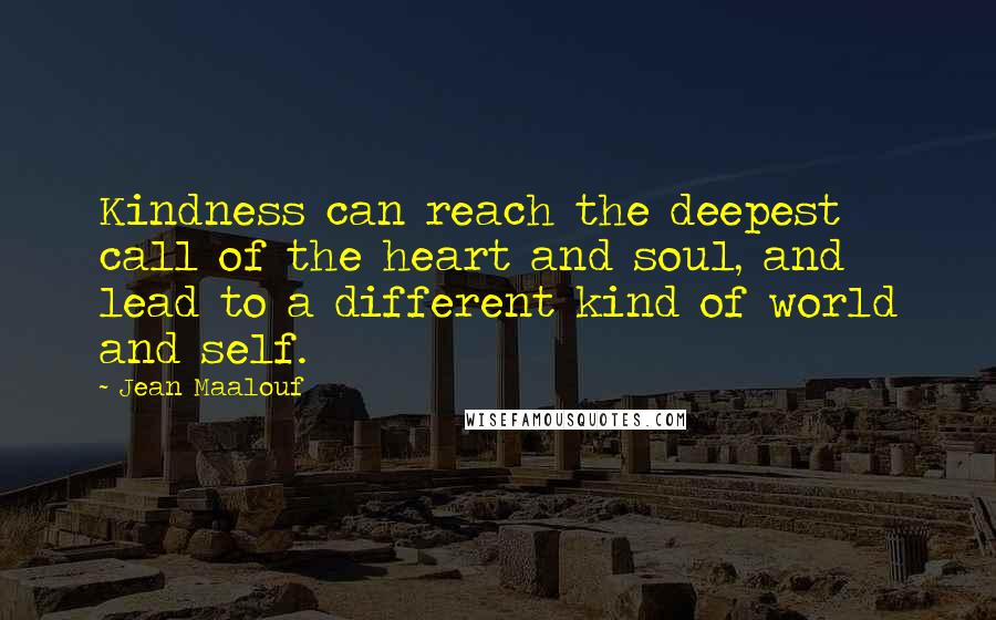 Jean Maalouf Quotes: Kindness can reach the deepest call of the heart and soul, and lead to a different kind of world and self.