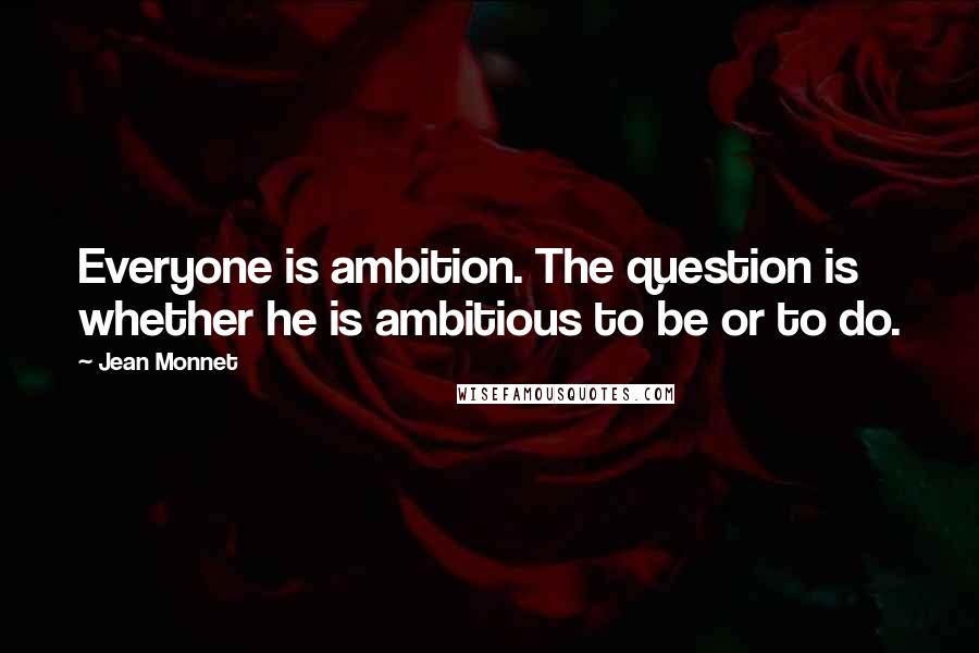 Jean Monnet Quotes: Everyone is ambition. The question is whether he is ambitious to be or to do.