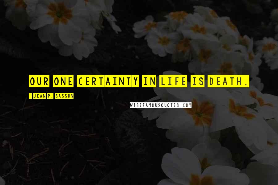 Jean P. Sasson Quotes: Our one certainty in life is death.