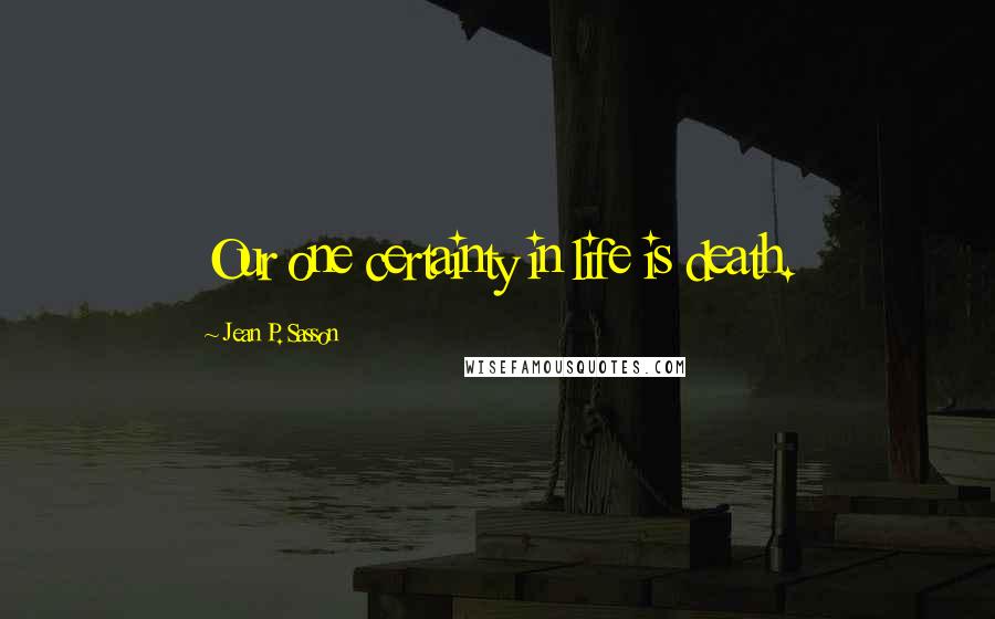 Jean P. Sasson Quotes: Our one certainty in life is death.