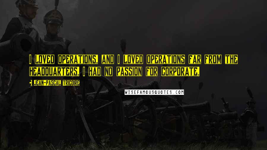 Jean-Pascal Tricoire Quotes: I loved operations, and I loved operations far from the headquarters. I had no passion for corporate.