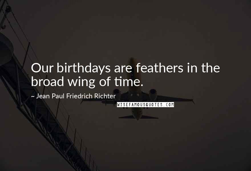 Jean Paul Friedrich Richter Quotes: Our birthdays are feathers in the broad wing of time.