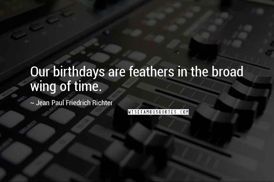 Jean Paul Friedrich Richter Quotes: Our birthdays are feathers in the broad wing of time.