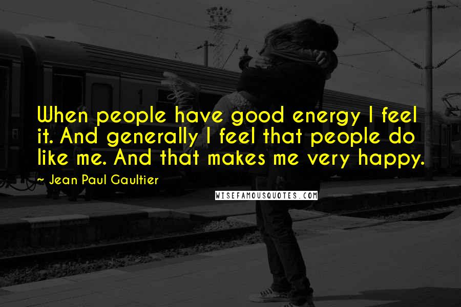 Jean Paul Gaultier Quotes: When people have good energy I feel it. And generally I feel that people do like me. And that makes me very happy.