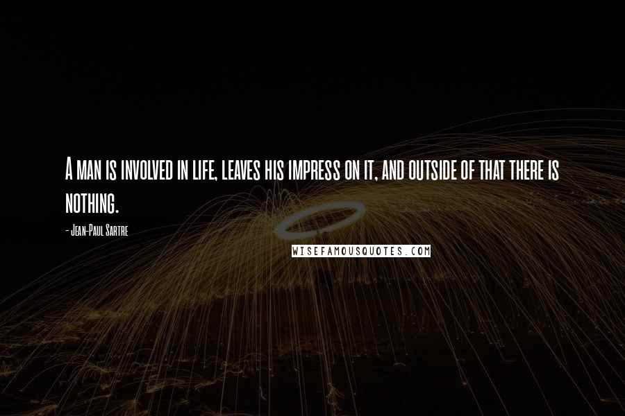 Jean-Paul Sartre Quotes: A man is involved in life, leaves his impress on it, and outside of that there is nothing.