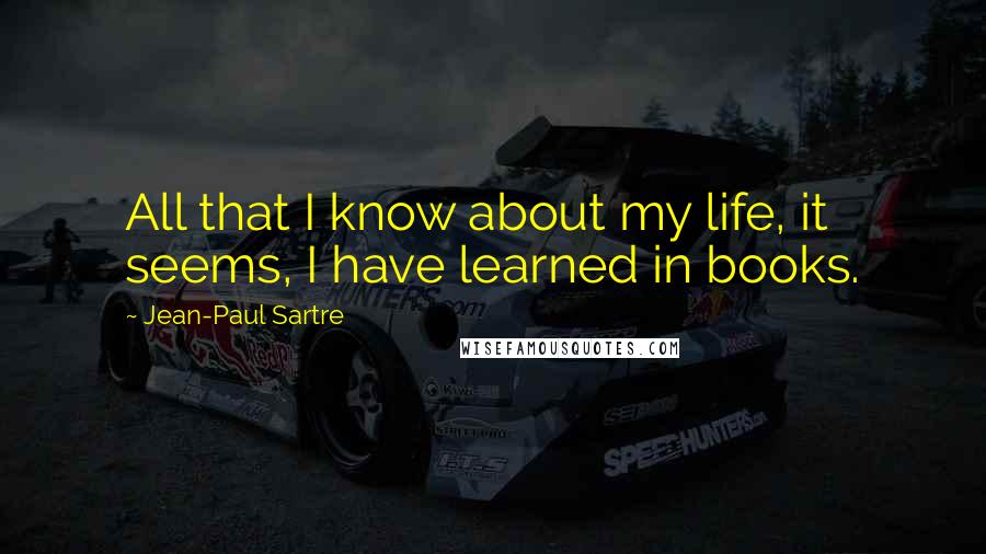 Jean-Paul Sartre Quotes: All that I know about my life, it seems, I have learned in books.