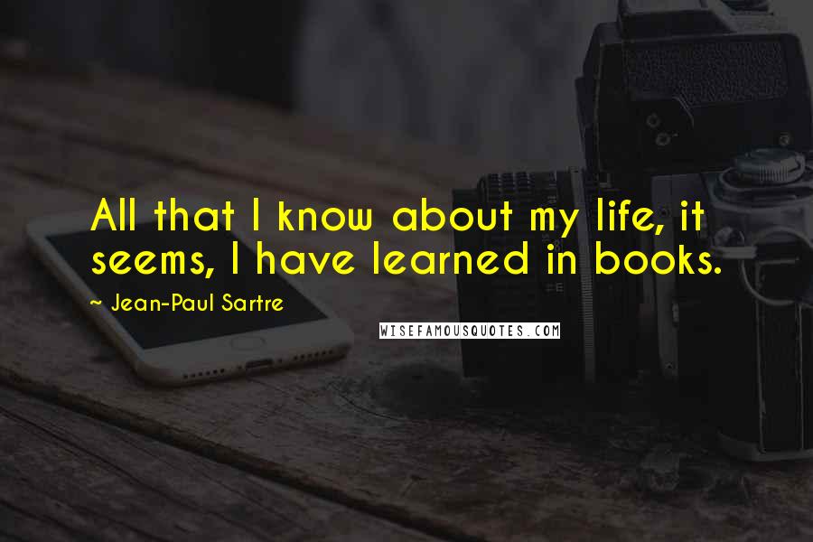 Jean-Paul Sartre Quotes: All that I know about my life, it seems, I have learned in books.