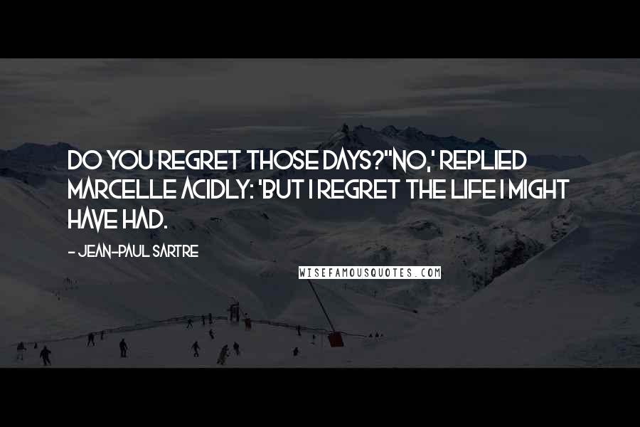 Jean-Paul Sartre Quotes: Do you regret those days?''No,' replied Marcelle acidly: 'but I regret the life I might have had.