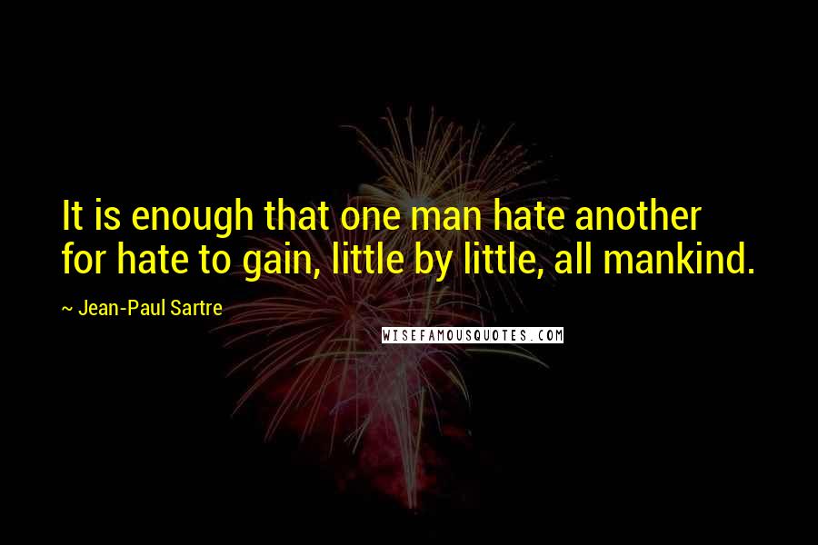 Jean-Paul Sartre Quotes: It is enough that one man hate another for hate to gain, little by little, all mankind.