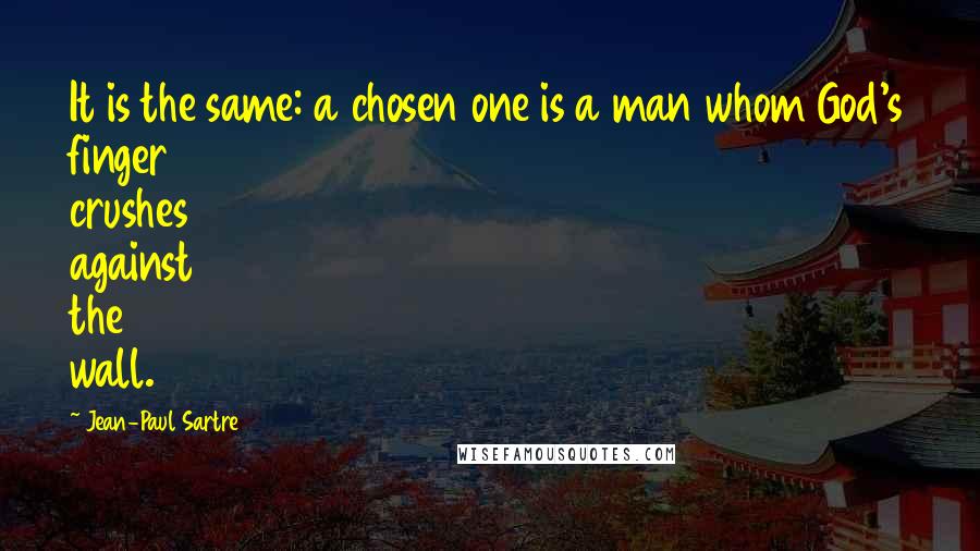 Jean-Paul Sartre Quotes: It is the same: a chosen one is a man whom God's finger crushes against the wall.