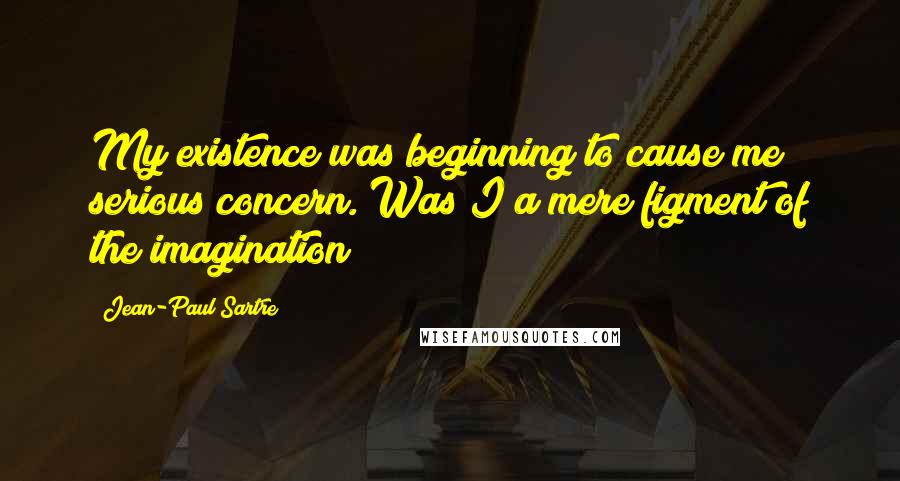 Jean-Paul Sartre Quotes: My existence was beginning to cause me serious concern. Was I a mere figment of the imagination?