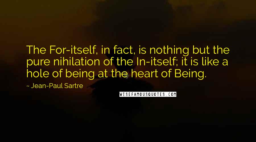 Jean-Paul Sartre Quotes: The For-itself, in fact, is nothing but the pure nihilation of the In-itself; it is like a hole of being at the heart of Being.