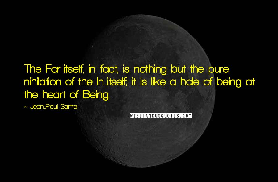 Jean-Paul Sartre Quotes: The For-itself, in fact, is nothing but the pure nihilation of the In-itself; it is like a hole of being at the heart of Being.