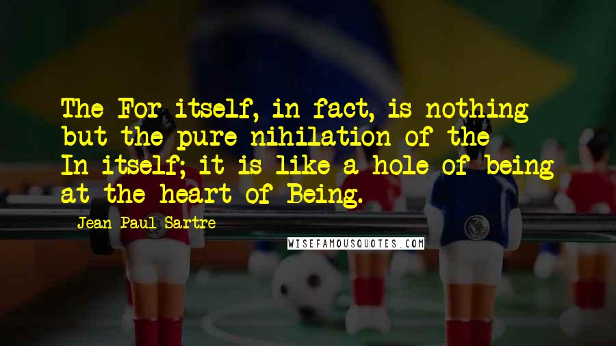 Jean-Paul Sartre Quotes: The For-itself, in fact, is nothing but the pure nihilation of the In-itself; it is like a hole of being at the heart of Being.