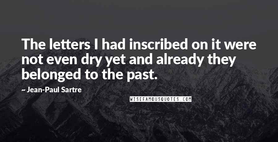 Jean-Paul Sartre Quotes: The letters I had inscribed on it were not even dry yet and already they belonged to the past.