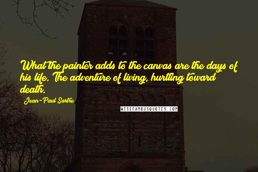 Jean-Paul Sartre Quotes: What the painter adds to the canvas are the days of his life. The adventure of living, hurtling toward death.