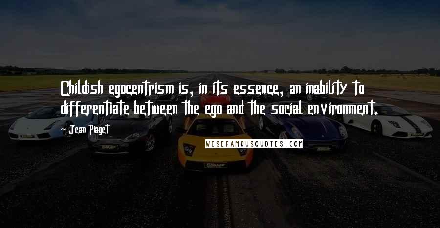 Jean Piaget Quotes: Childish egocentrism is, in its essence, an inability to differentiate between the ego and the social environment.