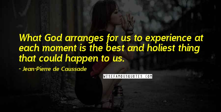 Jean-Pierre De Caussade Quotes: What God arranges for us to experience at each moment is the best and holiest thing that could happen to us.