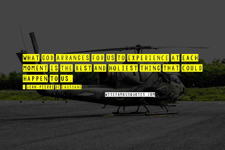 Jean-Pierre De Caussade Quotes: What God arranges for us to experience at each moment is the best and holiest thing that could happen to us.