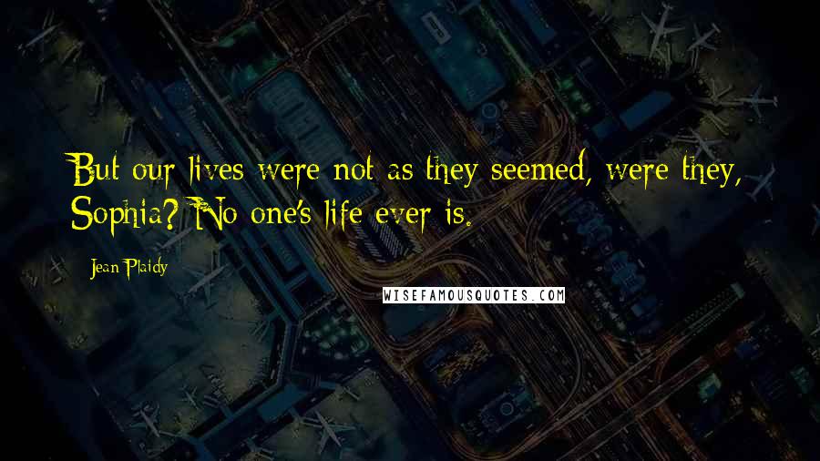 Jean Plaidy Quotes: But our lives were not as they seemed, were they, Sophia? No one's life ever is.